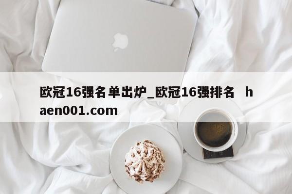 欧冠16强名单出炉_欧冠16强排名  haen001.com