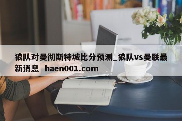 狼队对曼彻斯特城比分预测_狼队vs曼联最新消息  haen001.com