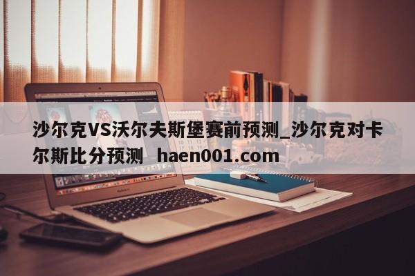 沙尔克VS沃尔夫斯堡赛前预测_沙尔克对卡尔斯比分预测  haen001.com