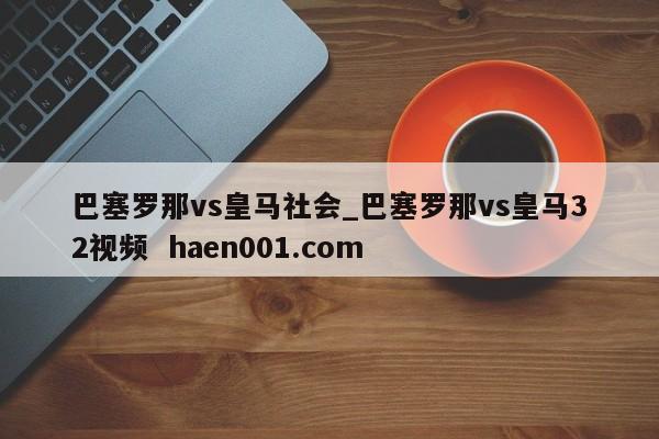 巴塞罗那vs皇马社会_巴塞罗那vs皇马32视频  haen001.com