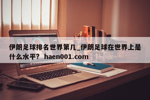 伊朗足球排名世界第几_伊朗足球在世界上是什么水平?  haen001.com