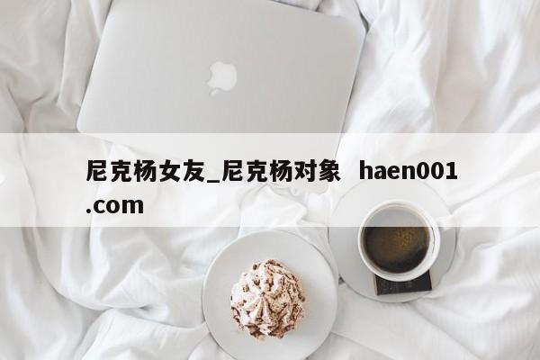 尼克杨女友_尼克杨对象  haen001.com