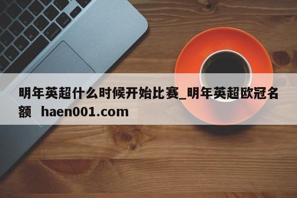 明年英超什么时候开始比赛_明年英超欧冠名额  haen001.com