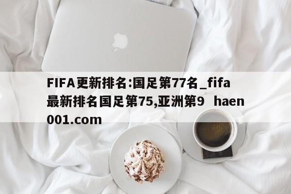 FIFA更新排名:国足第77名_fifa最新排名国足第75,亚洲第9  haen001.com