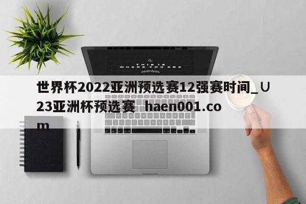世界杯2022亚洲预选赛12强赛时间_∪23亚洲杯预选赛  haen001.com