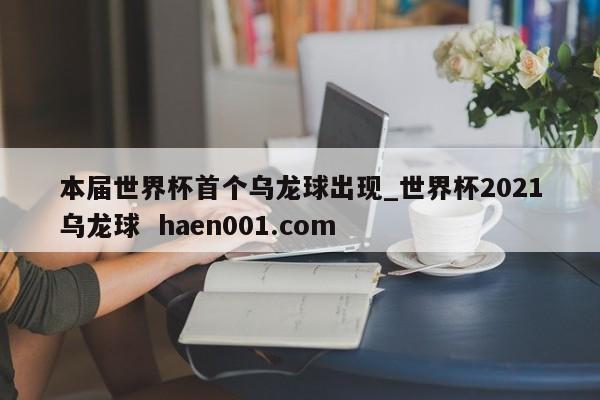 本届世界杯首个乌龙球出现_世界杯2021乌龙球 haen001.com