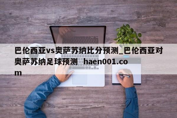 巴伦西亚vs奥萨苏纳比分预测_巴伦西亚对奥萨苏纳足球预测 haen001.com