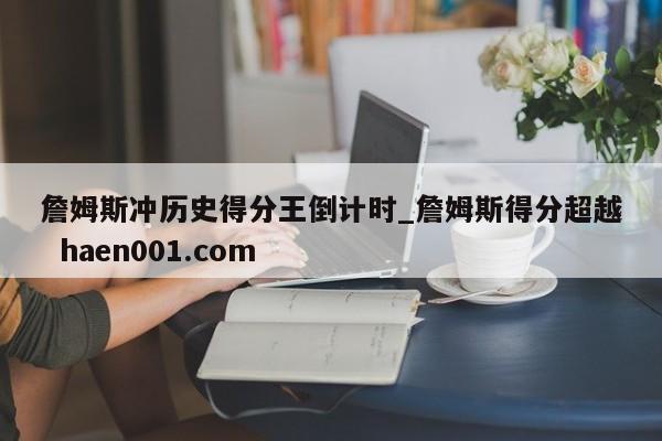 詹姆斯冲历史得分王倒计时_詹姆斯得分超越 haen001.com