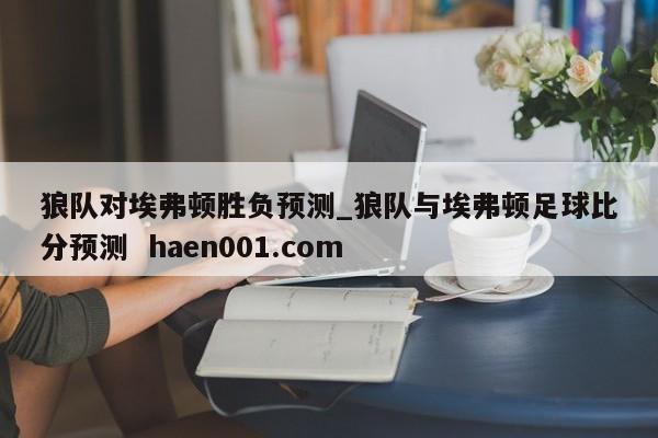 狼队对埃弗顿胜负预测_狼队与埃弗顿足球比分预测  haen001.com