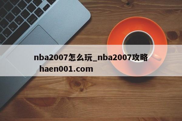 nba2007怎么玩_nba2007攻略 haen001.com