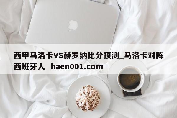 西甲马洛卡VS赫罗纳比分预测_马洛卡对阵西班牙人  haen001.com
