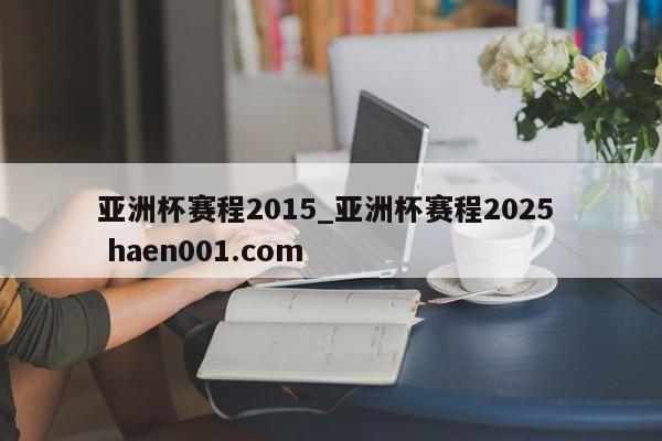 亚洲杯赛程2015_亚洲杯赛程2025  haen001.com