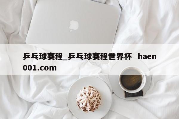 乒乓球赛程_乒乓球赛程世界杯 haen001.com