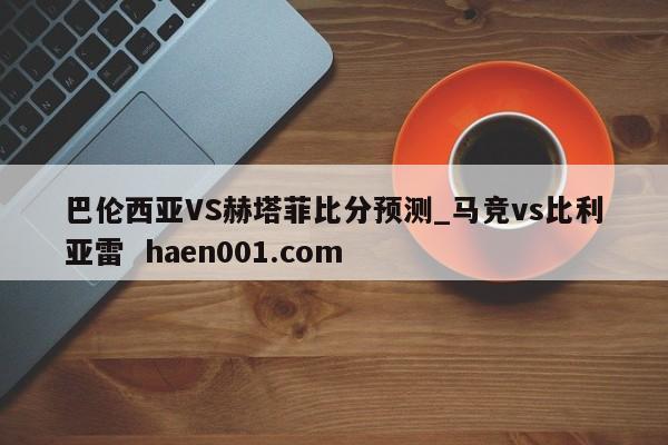 巴伦西亚VS赫塔菲比分预测_马竞vs比利亚雷  haen001.com
