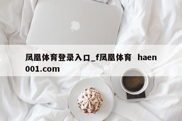 凤凰体育登录入口_f凤凰体育  haen001.com