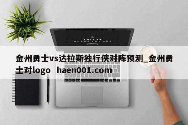 金州勇士vs达拉斯独行侠对阵预测_金州勇士对logo  haen001.com