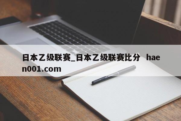 日本乙级联赛_日本乙级联赛比分 haen001.com