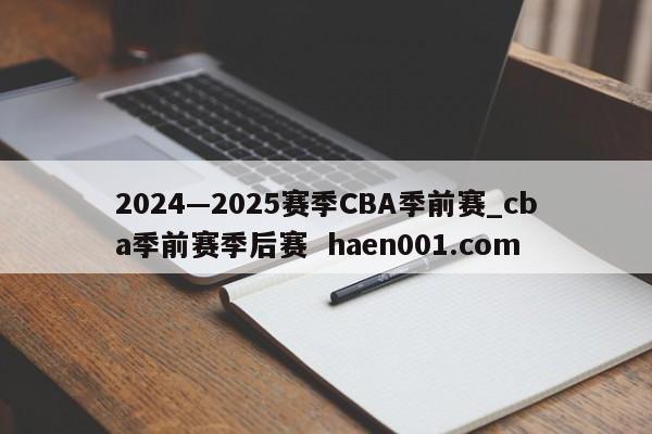 2024—2025赛季CBA季前赛_cba季前赛季后赛 haen001.com