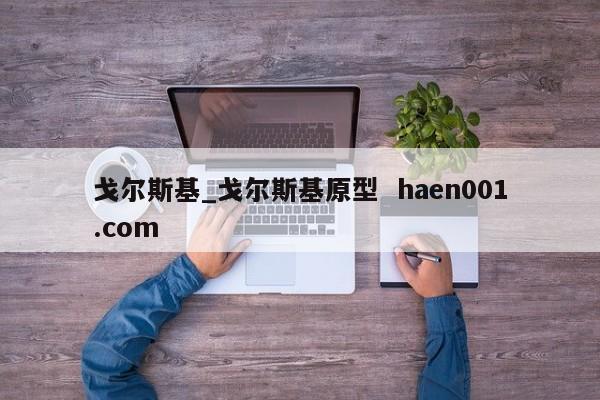戈尔斯基_戈尔斯基原型 haen001.com
