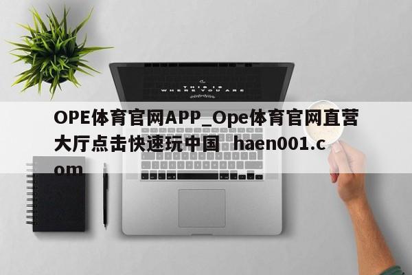 OPE体育官网APP_Ope体育官网直营大厅点击快速玩中国 haen001.com