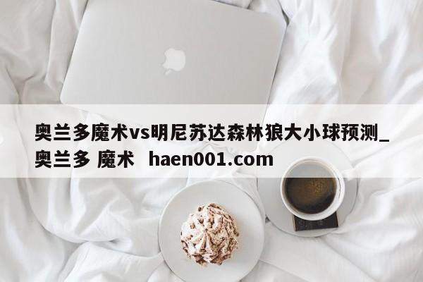 奥兰多魔术vs明尼苏达森林狼大小球预测_奥兰多 魔术 haen001.com