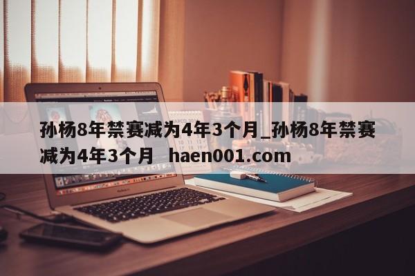 孙杨8年禁赛减为4年3个月_孙杨8年禁赛减为4年3个月 haen001.com