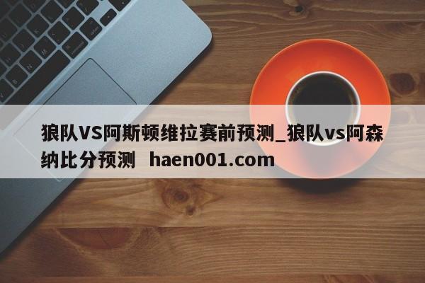 狼队VS阿斯顿维拉赛前预测_狼队vs阿森纳比分预测  haen001.com