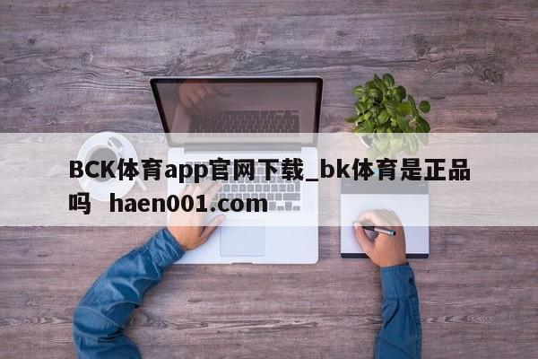 BCK体育app官网下载_bk体育是正品吗 haen001.com