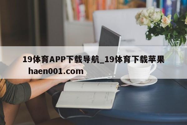 19体育APP下载导航_19体育下载苹果 haen001.com