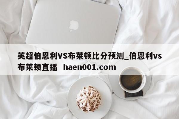 英超伯恩利VS布莱顿比分预测_伯恩利vs布莱顿直播 haen001.com
