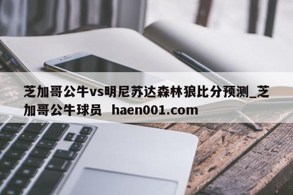 芝加哥公牛vs明尼苏达森林狼比分预测_芝加哥公牛球员 haen001.com