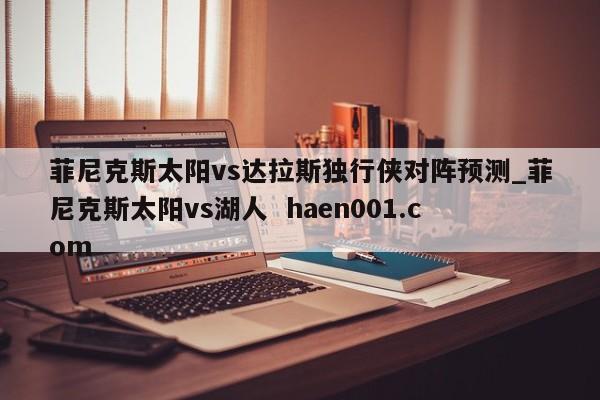菲尼克斯太阳vs达拉斯独行侠对阵预测_菲尼克斯太阳vs湖人 haen001.com
