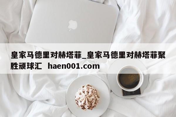 皇家马德里对赫塔菲_皇家马德里对赫塔菲聚胜顽球汇 haen001.com