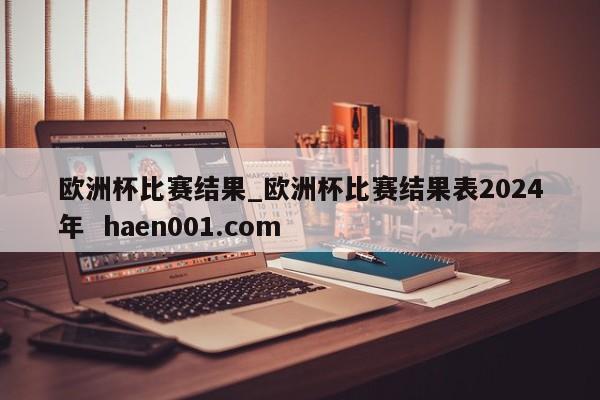 欧洲杯比赛结果_欧洲杯比赛结果表2024年 haen001.com
