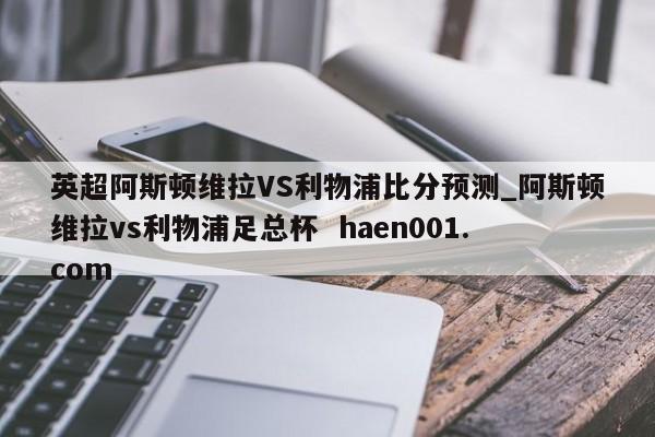 英超阿斯顿维拉VS利物浦比分预测_阿斯顿维拉vs利物浦足总杯 haen001.com