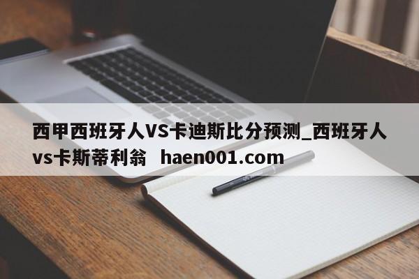西甲西班牙人VS卡迪斯比分预测_西班牙人vs卡斯蒂利翁  haen001.com