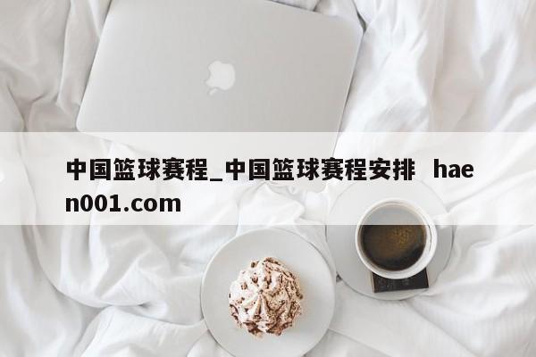 中国篮球赛程_中国篮球赛程安排 haen001.com