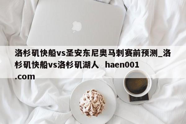 洛杉矶快船vs圣安东尼奥马刺赛前预测_洛杉矶快船vs洛杉矶湖人 haen001.com