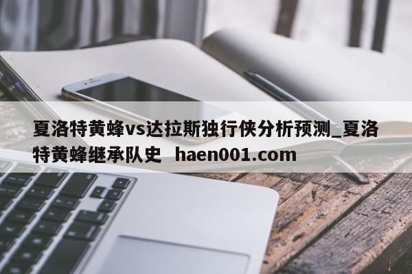 夏洛特黄蜂vs达拉斯独行侠分析预测_夏洛特黄蜂继承队史 haen001.com