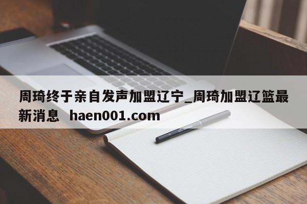 周琦终于亲自发声加盟辽宁_周琦加盟辽篮最新消息 haen001.com