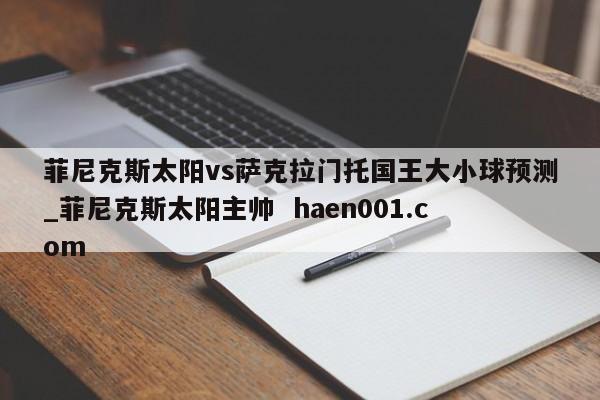 菲尼克斯太阳vs萨克拉门托国王大小球预测_菲尼克斯太阳主帅  haen001.com