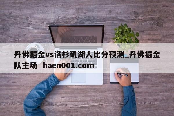 丹佛掘金vs洛杉矶湖人比分预测_丹佛掘金队主场  haen001.com