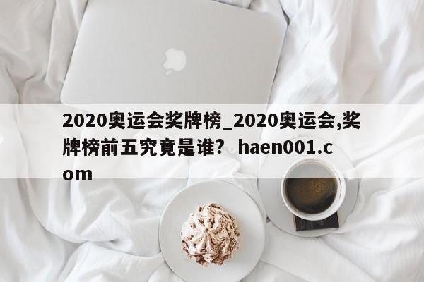 2020奥运会奖牌榜_2020奥运会,奖牌榜前五究竟是谁?  haen001.com