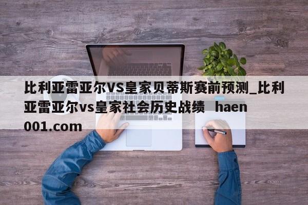 比利亚雷亚尔VS皇家贝蒂斯赛前预测_比利亚雷亚尔vs皇家社会历史战绩 haen001.com