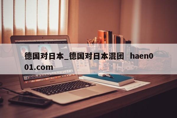 德国对日本_德国对日本混团  haen001.com