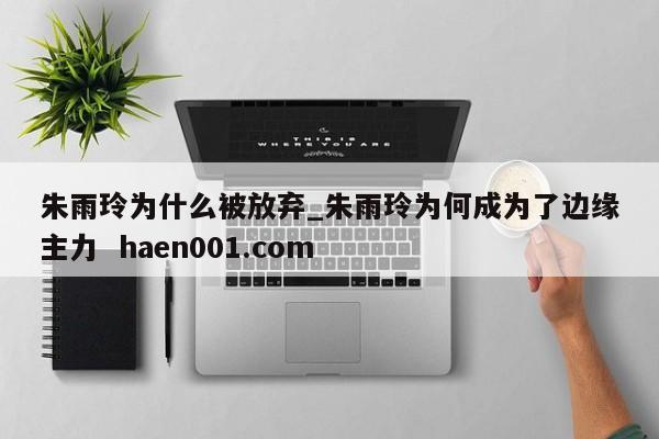 朱雨玲为什么被放弃_朱雨玲为何成为了边缘主力  haen001.com