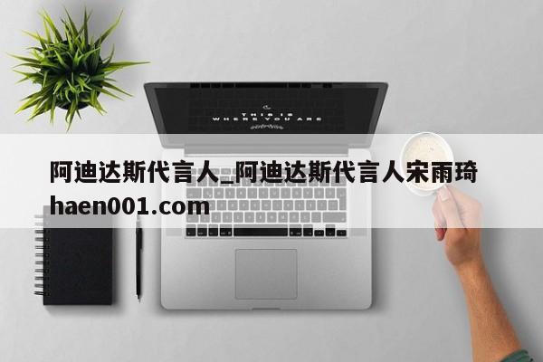 阿迪达斯代言人_阿迪达斯代言人宋雨琦  haen001.com