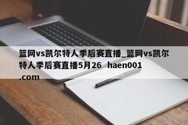 篮网vs凯尔特人季后赛直播_篮网vs凯尔特人季后赛直播5月26 haen001.com