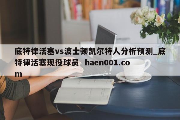 底特律活塞vs波士顿凯尔特人分析预测_底特律活塞现役球员  haen001.com