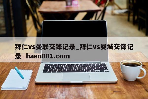 拜仁vs曼联交锋记录_拜仁vs曼城交锋记录  haen001.com